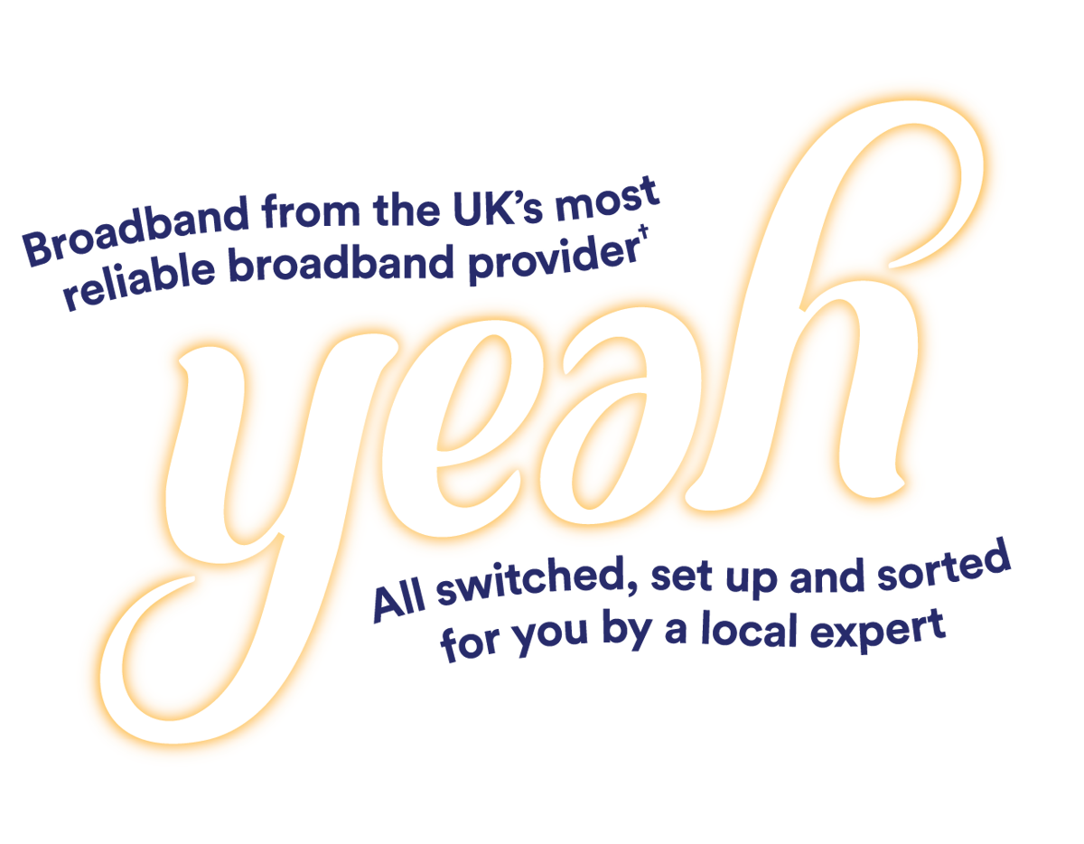 Broadband from the UK's most reliable broadband provider, all switched, set up and sorted for you by a local expert